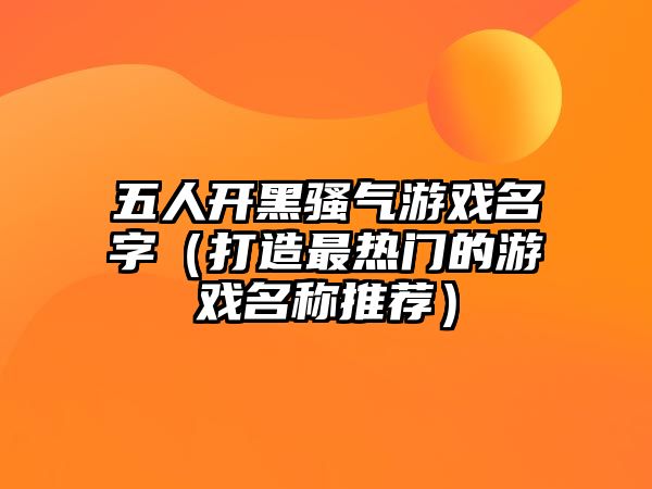 五人开黑骚气游戏名字（打造最热门的游戏名称推荐）