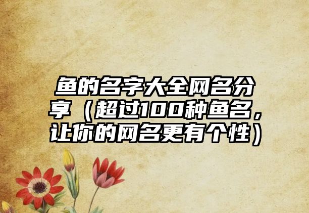 鱼的名字大全网名分享（超过100种鱼名，让你的网名更有个性）