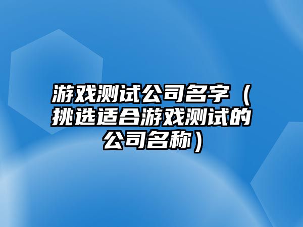 游戏测试公司名字（挑选适合游戏测试的公司名称）