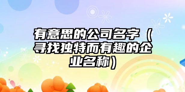 有意思的公司名字（寻找独特而有趣的企业名称）