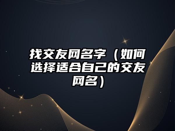 找交友网名字（如何选择适合自己的交友网名）