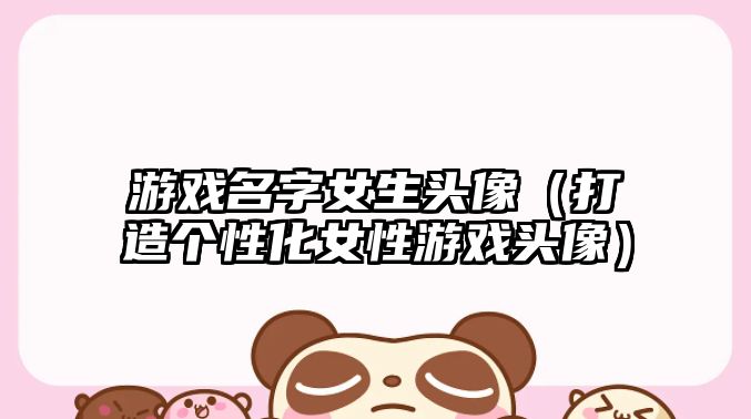 游戏名字女生头像（打造个性化女性游戏头像）