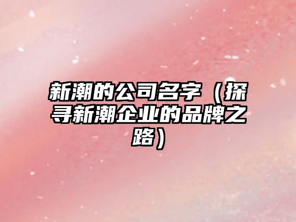 新潮的公司名字（探寻新潮企业的品牌之路）