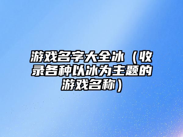 游戏名字大全冰（收录各种以冰为主题的游戏名称）