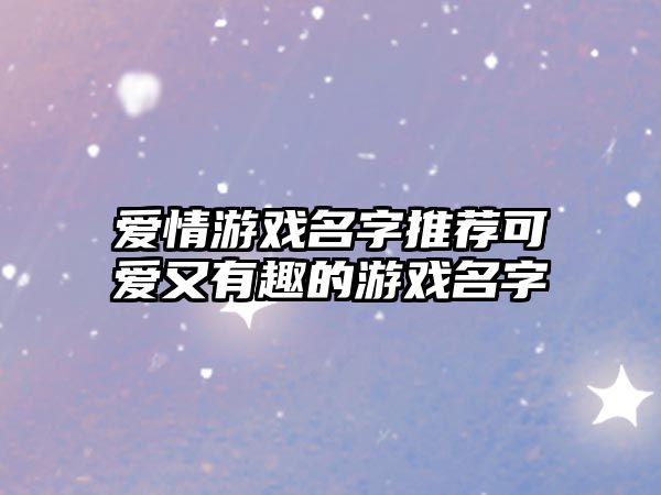 爱情游戏名字推荐可爱又有趣的游戏名字
