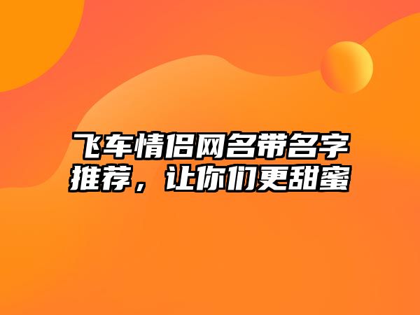 飞车情侣网名带名字推荐，让你们更甜蜜