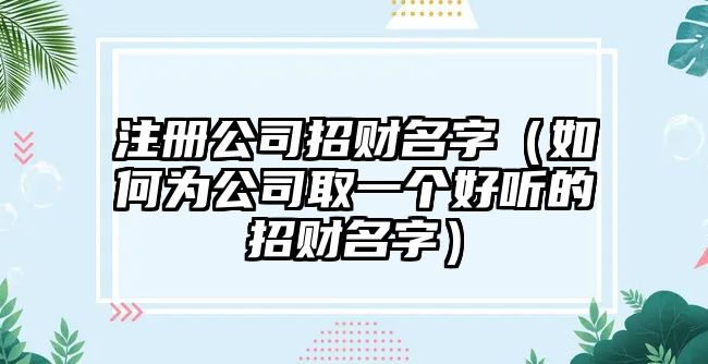 注册公司招财名字（如何为公司取一个好听的招财名字）