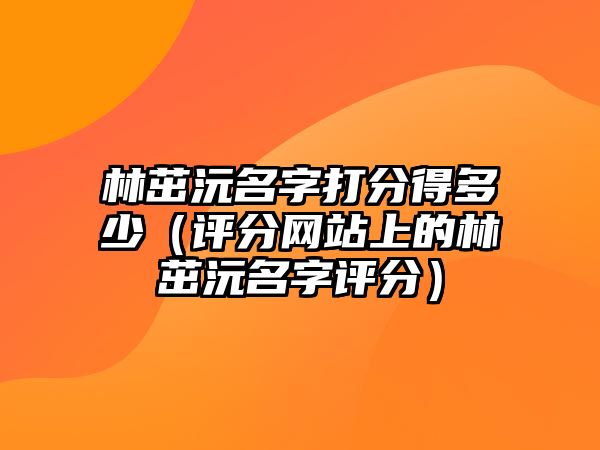 林茁沅名字打分得多少（评分网站上的林茁沅名字评分）