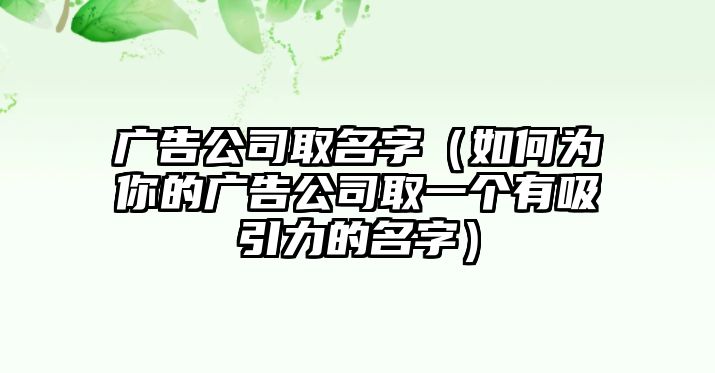 广告公司取名字（如何为你的广告公司取一个有吸引力的名字）