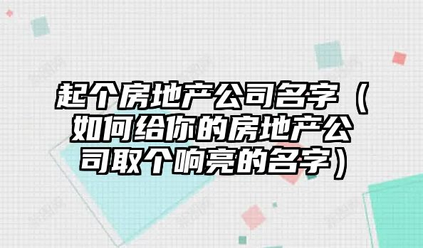 起个房地产公司名字（如何给你的房地产公司取个响亮的名字）