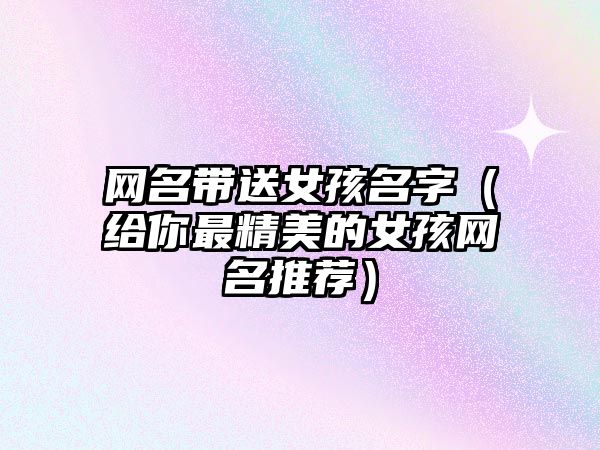 网名带送女孩名字（给你最精美的女孩网名推荐）