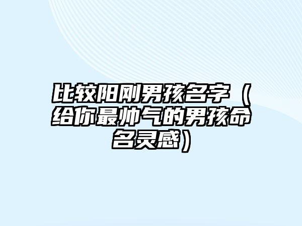 比较阳刚男孩名字（给你最帅气的男孩命名灵感）