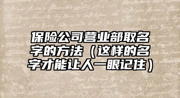 保险公司营业部取名字的方法（这样的名字才能让人一眼记住）