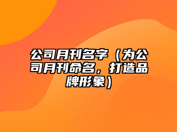 公司月刊名字（为公司月刊命名，打造品牌形象）