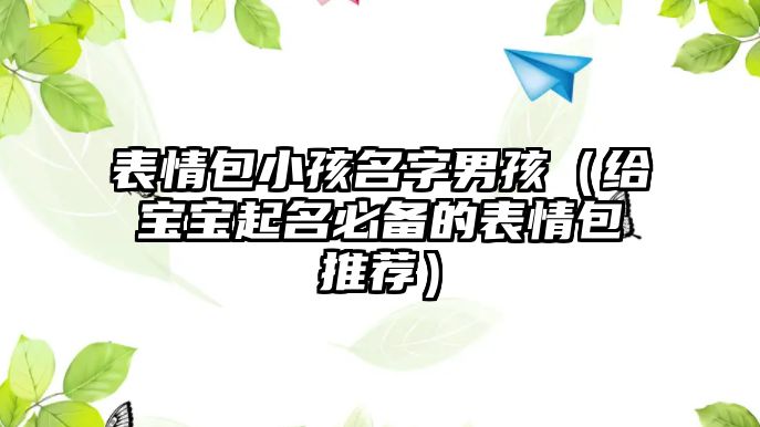 表情包小孩名字男孩（给宝宝起名必备的表情包推荐）