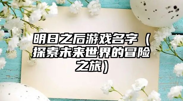 明日之后游戏名字（探索未来世界的冒险之旅）