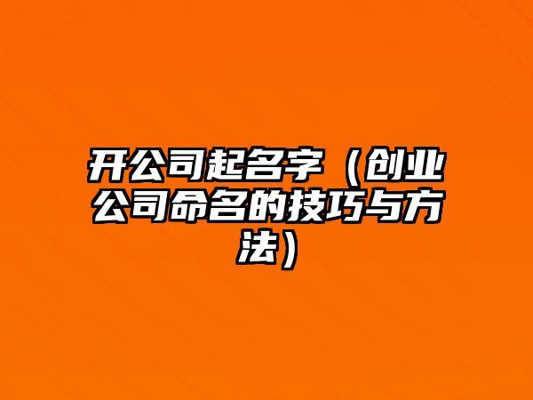 开公司起名字（创业公司命名的技巧与方法）