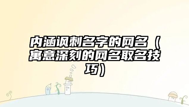 内涵讽刺名字的网名（寓意深刻的网名取名技巧）