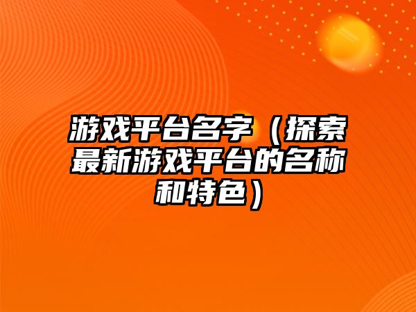 游戏平台名字（探索最新游戏平台的名称和特色）