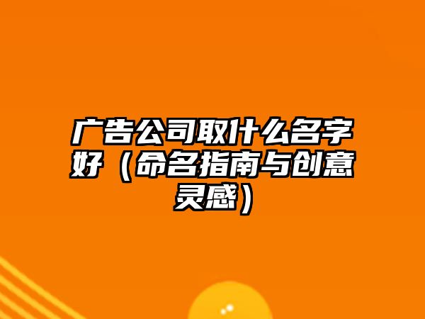 广告公司取什么名字好（命名指南与创意灵感）