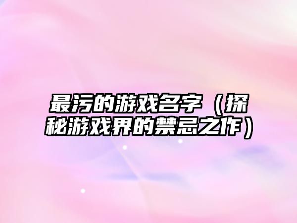 最污的游戏名字（探秘游戏界的禁忌之作）