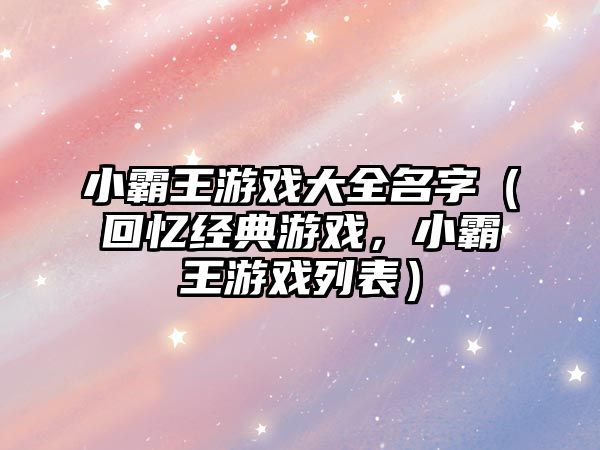 小霸王游戏大全名字（回忆经典游戏，小霸王游戏列表）