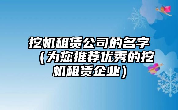 挖机租赁公司的名字（为您推荐优秀的挖机租赁企业）