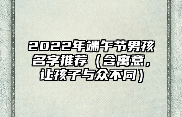 2022年端午节男孩名字推荐（含寓意，让孩子与众不同）