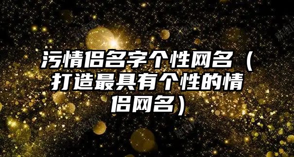 污情侣名字个性网名（打造最具有个性的情侣网名）