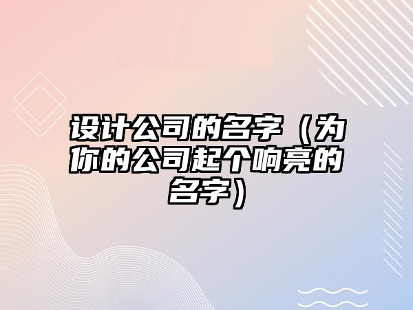 设计公司的名字（为你的公司起个响亮的名字）