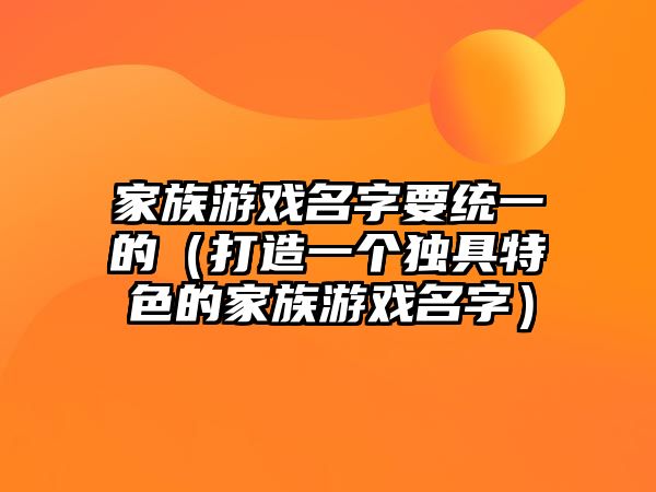 家族游戏名字要统一的（打造一个独具特色的家族游戏名字）