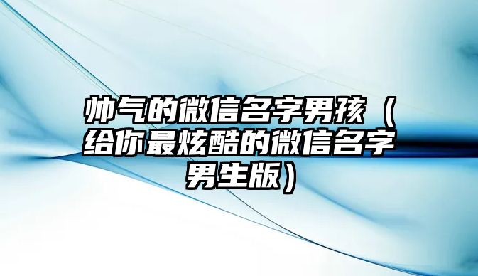 帅气的微信名字男孩（给你最炫酷的微信名字男生版）