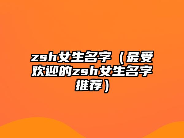 zsh女生名字（最受欢迎的zsh女生名字推荐）