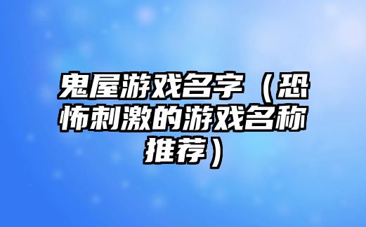 鬼屋游戏名字（恐怖刺激的游戏名称推荐）