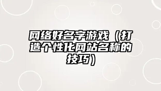 网络好名字游戏（打造个性化网站名称的技巧）