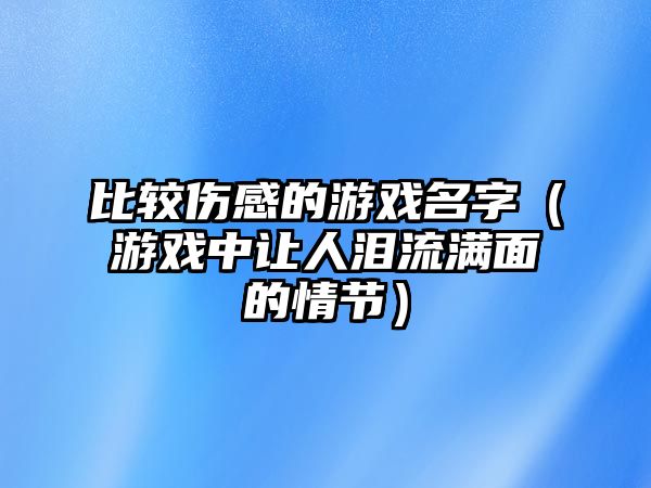 比较伤感的游戏名字（游戏中让人泪流满面的情节）