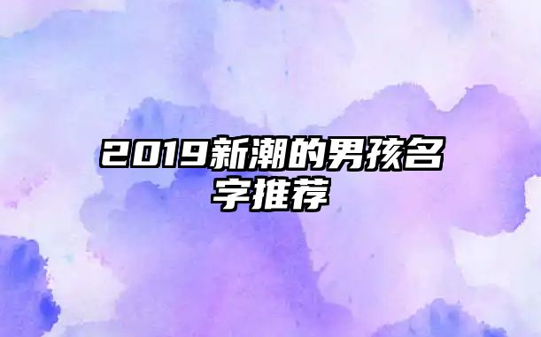 2019新潮的男孩名字推荐