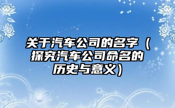 关于汽车公司的名字（探究汽车公司命名的历史与意义）