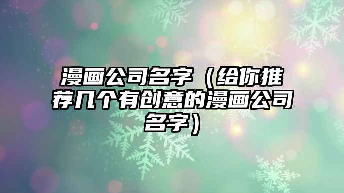 漫画公司名字（给你推荐几个有创意的漫画公司名字）