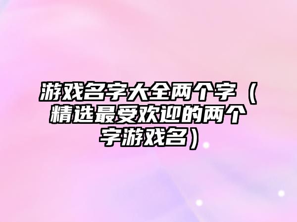 游戏名字大全两个字（精选最受欢迎的两个字游戏名）