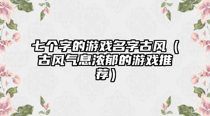 七个字的游戏名字古风（古风气息浓郁的游戏推荐）