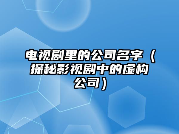 电视剧里的公司名字（探秘影视剧中的虚构公司）