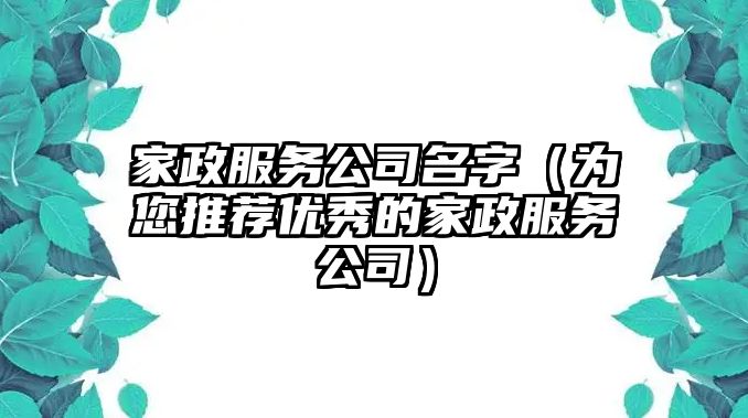 家政服务公司名字（为您推荐优秀的家政服务公司）