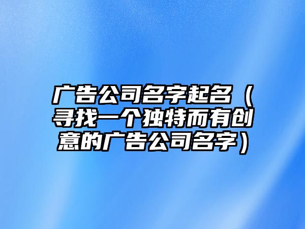 广告公司名字起名（寻找一个独特而有创意的广告公司名字）