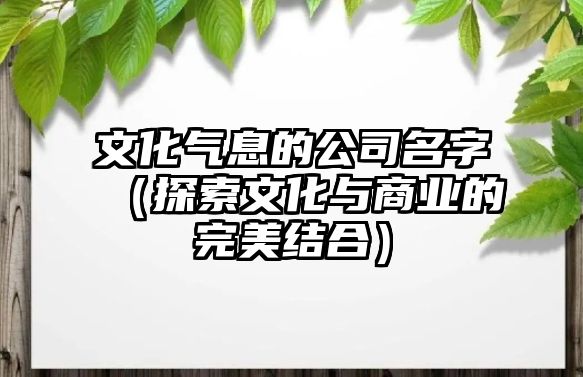 文化气息的公司名字（探索文化与商业的完美结合）