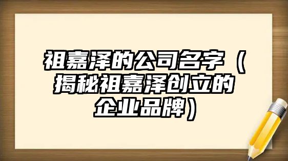 祖嘉泽的公司名字（揭秘祖嘉泽创立的企业品牌）