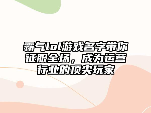 霸气lol游戏名字带你征服全场，成为运营行业的顶尖玩家