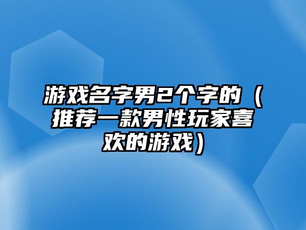 游戏名字男2个字的（推荐一款男性玩家喜欢的游戏）