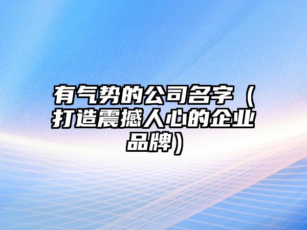 有气势的公司名字（打造震撼人心的企业品牌）