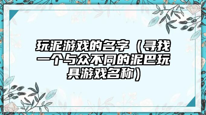 玩泥游戏的名字（寻找一个与众不同的泥巴玩具游戏名称）